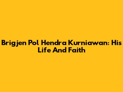 Brigjen Pol Hendra Kurniawan: His Life And Faith