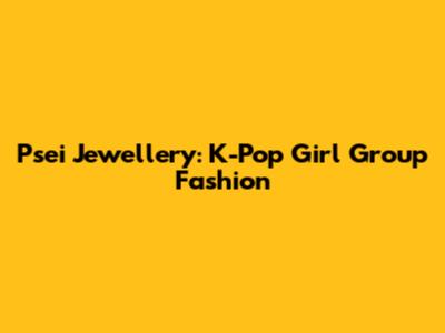 Psei Jewellery: K-Pop Girl Group Fashion