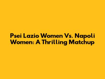 Psei Lazio Women Vs. Napoli Women: A Thrilling Matchup